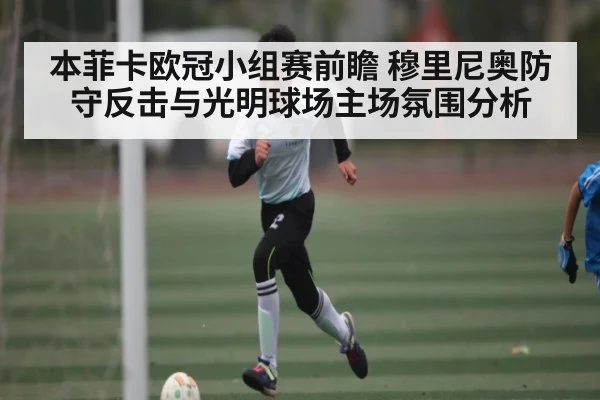 本菲卡欧冠小组赛前瞻 穆里尼奥防守反击与光明球场主场氛围分析