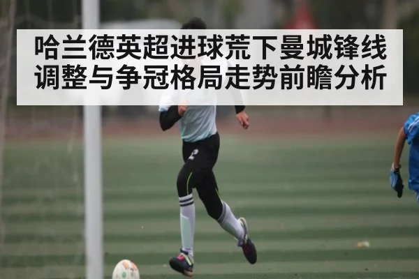 哈兰德英超进球荒下曼城锋线调整与争冠格局走势前瞻分析