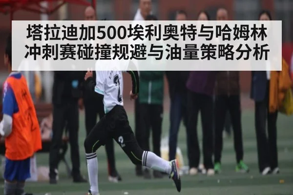 塔拉迪加500埃利奥特与哈姆林冲刺赛碰撞规避与油量策略分析