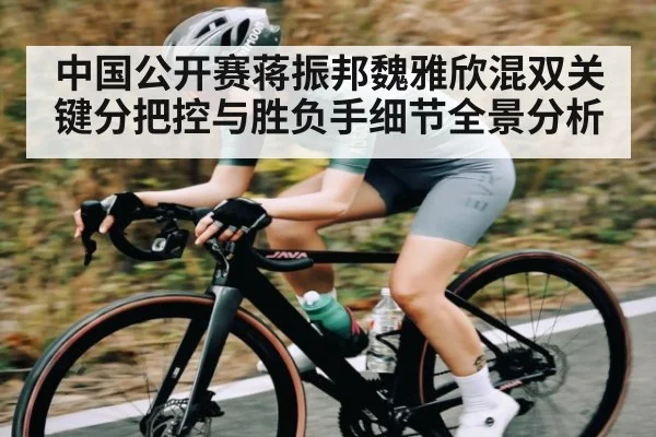 中国公开赛蒋振邦魏雅欣混双关键分把控与胜负手细节全景分析