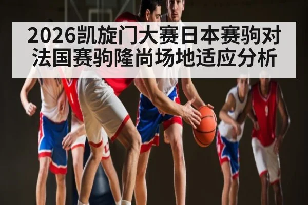 2026凯旋门大赛日本赛驹对法国赛驹隆尚场地适应分析